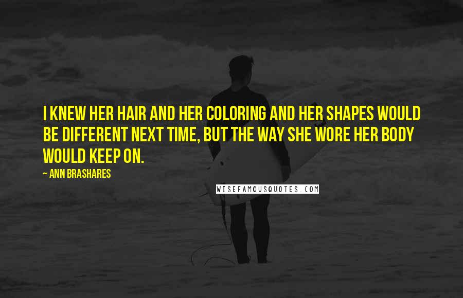 Ann Brashares Quotes: I knew her hair and her coloring and her shapes would be different next time, but the way she wore her body would keep on.