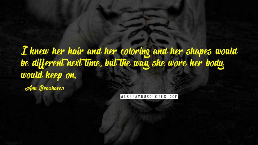 Ann Brashares Quotes: I knew her hair and her coloring and her shapes would be different next time, but the way she wore her body would keep on.