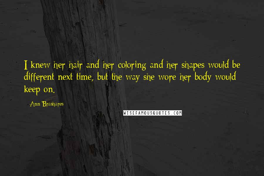 Ann Brashares Quotes: I knew her hair and her coloring and her shapes would be different next time, but the way she wore her body would keep on.
