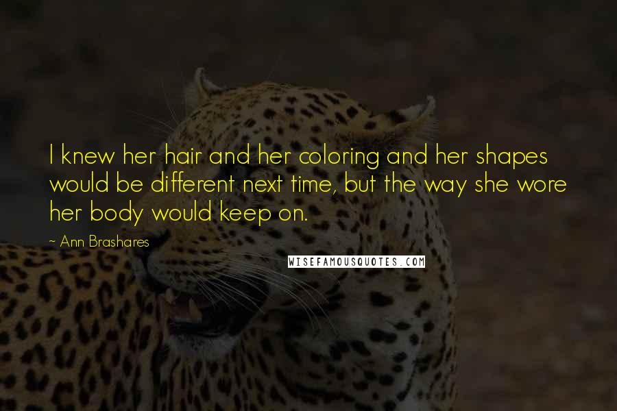 Ann Brashares Quotes: I knew her hair and her coloring and her shapes would be different next time, but the way she wore her body would keep on.