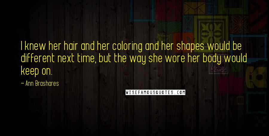 Ann Brashares Quotes: I knew her hair and her coloring and her shapes would be different next time, but the way she wore her body would keep on.