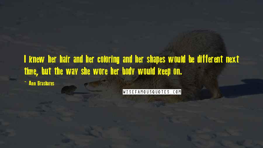 Ann Brashares Quotes: I knew her hair and her coloring and her shapes would be different next time, but the way she wore her body would keep on.