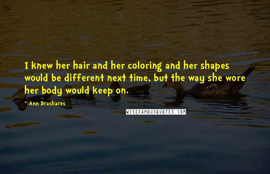 Ann Brashares Quotes: I knew her hair and her coloring and her shapes would be different next time, but the way she wore her body would keep on.