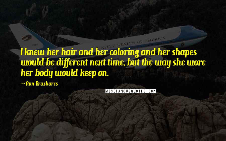 Ann Brashares Quotes: I knew her hair and her coloring and her shapes would be different next time, but the way she wore her body would keep on.