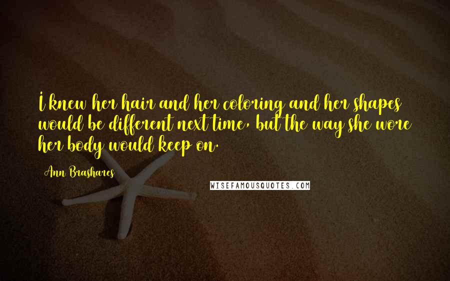 Ann Brashares Quotes: I knew her hair and her coloring and her shapes would be different next time, but the way she wore her body would keep on.