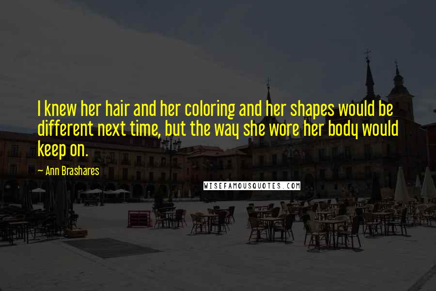 Ann Brashares Quotes: I knew her hair and her coloring and her shapes would be different next time, but the way she wore her body would keep on.