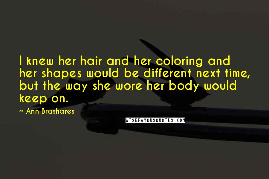 Ann Brashares Quotes: I knew her hair and her coloring and her shapes would be different next time, but the way she wore her body would keep on.
