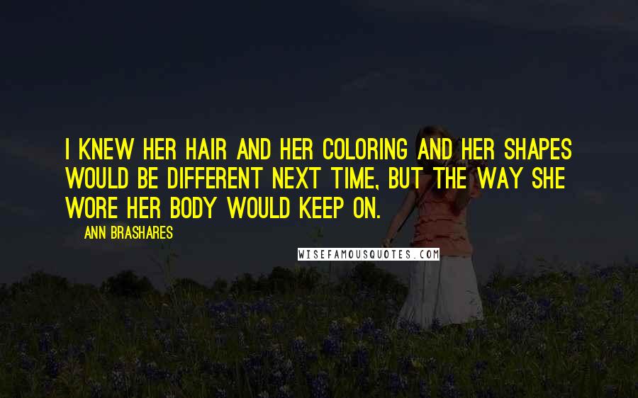 Ann Brashares Quotes: I knew her hair and her coloring and her shapes would be different next time, but the way she wore her body would keep on.