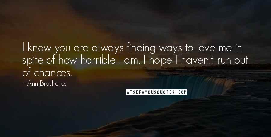 Ann Brashares Quotes: I know you are always finding ways to love me in spite of how horrible I am, I hope I haven't run out of chances.