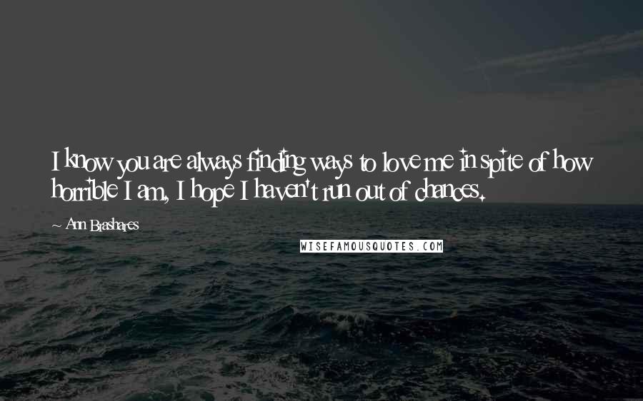 Ann Brashares Quotes: I know you are always finding ways to love me in spite of how horrible I am, I hope I haven't run out of chances.