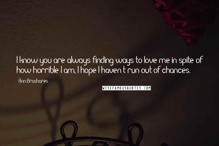 Ann Brashares Quotes: I know you are always finding ways to love me in spite of how horrible I am, I hope I haven't run out of chances.