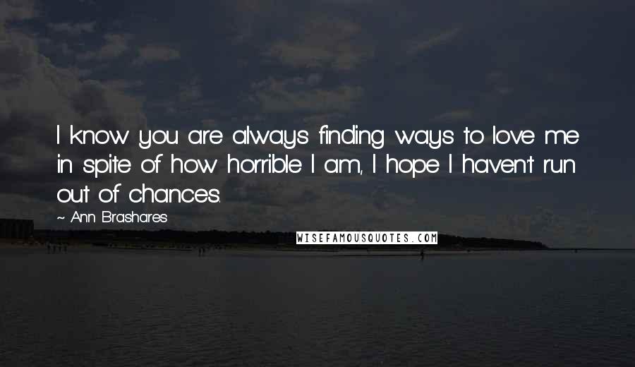 Ann Brashares Quotes: I know you are always finding ways to love me in spite of how horrible I am, I hope I haven't run out of chances.