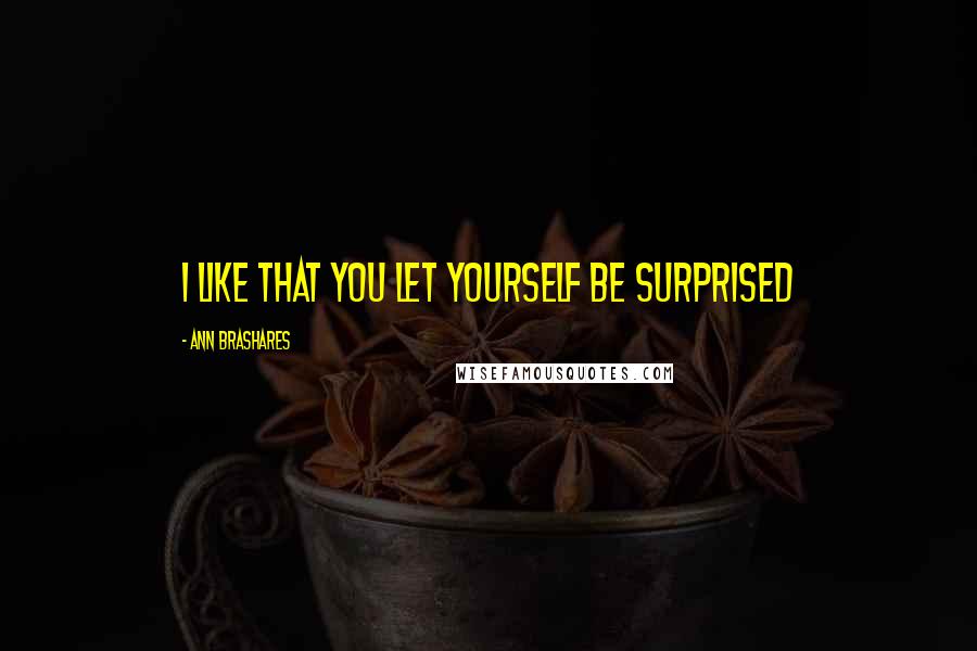 Ann Brashares Quotes: I like that you let yourself be surprised