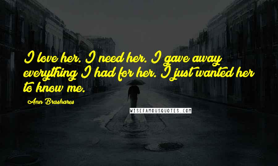 Ann Brashares Quotes: I love her. I need her. I gave away everything I had for her. I just wanted her to know me.