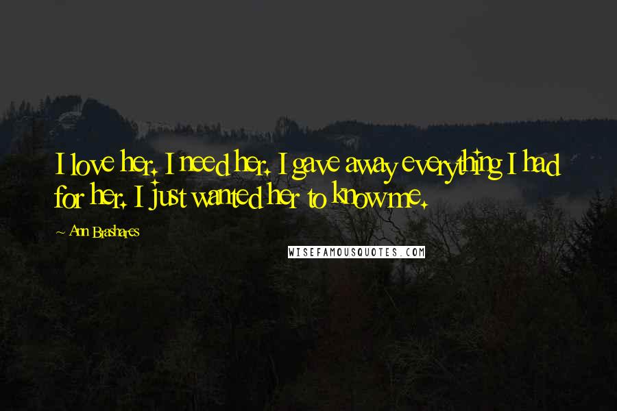 Ann Brashares Quotes: I love her. I need her. I gave away everything I had for her. I just wanted her to know me.