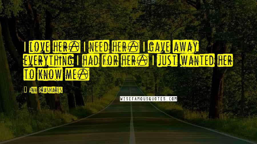 Ann Brashares Quotes: I love her. I need her. I gave away everything I had for her. I just wanted her to know me.