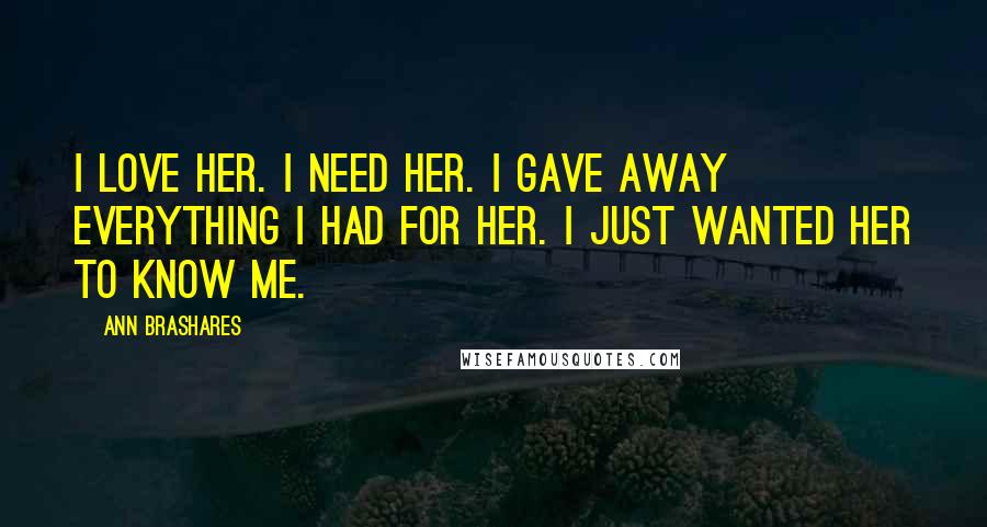 Ann Brashares Quotes: I love her. I need her. I gave away everything I had for her. I just wanted her to know me.