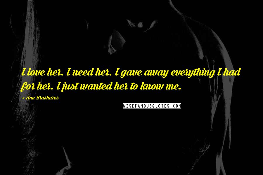 Ann Brashares Quotes: I love her. I need her. I gave away everything I had for her. I just wanted her to know me.