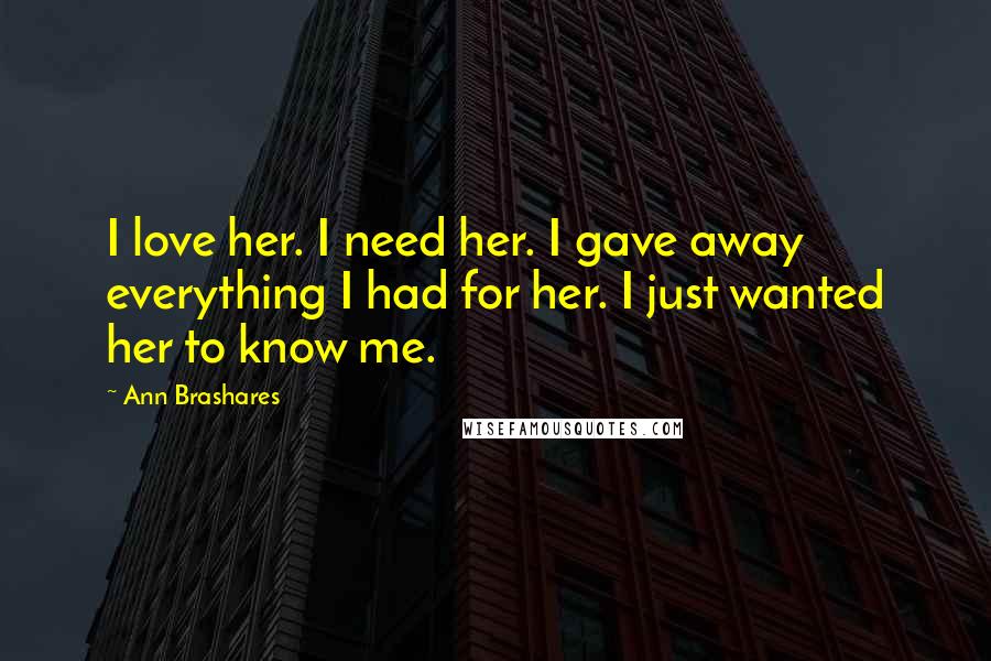 Ann Brashares Quotes: I love her. I need her. I gave away everything I had for her. I just wanted her to know me.