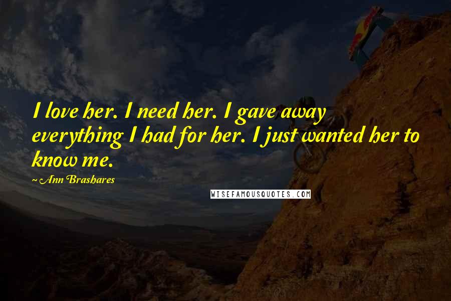 Ann Brashares Quotes: I love her. I need her. I gave away everything I had for her. I just wanted her to know me.