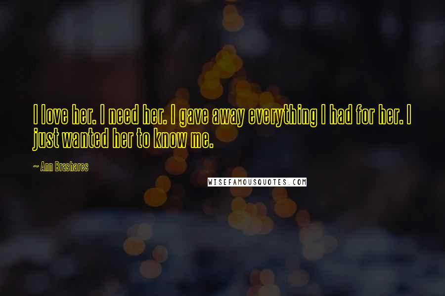 Ann Brashares Quotes: I love her. I need her. I gave away everything I had for her. I just wanted her to know me.