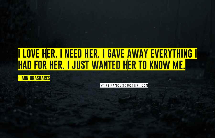 Ann Brashares Quotes: I love her. I need her. I gave away everything I had for her. I just wanted her to know me.