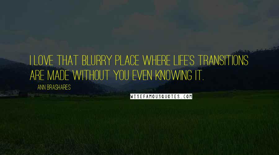 Ann Brashares Quotes: I love that blurry place where life's transitions are made without you even knowing it.