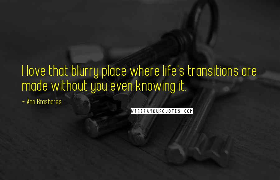 Ann Brashares Quotes: I love that blurry place where life's transitions are made without you even knowing it.