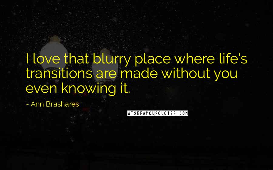 Ann Brashares Quotes: I love that blurry place where life's transitions are made without you even knowing it.