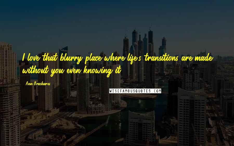 Ann Brashares Quotes: I love that blurry place where life's transitions are made without you even knowing it.