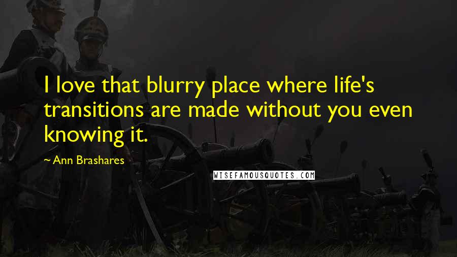 Ann Brashares Quotes: I love that blurry place where life's transitions are made without you even knowing it.