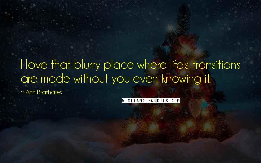 Ann Brashares Quotes: I love that blurry place where life's transitions are made without you even knowing it.