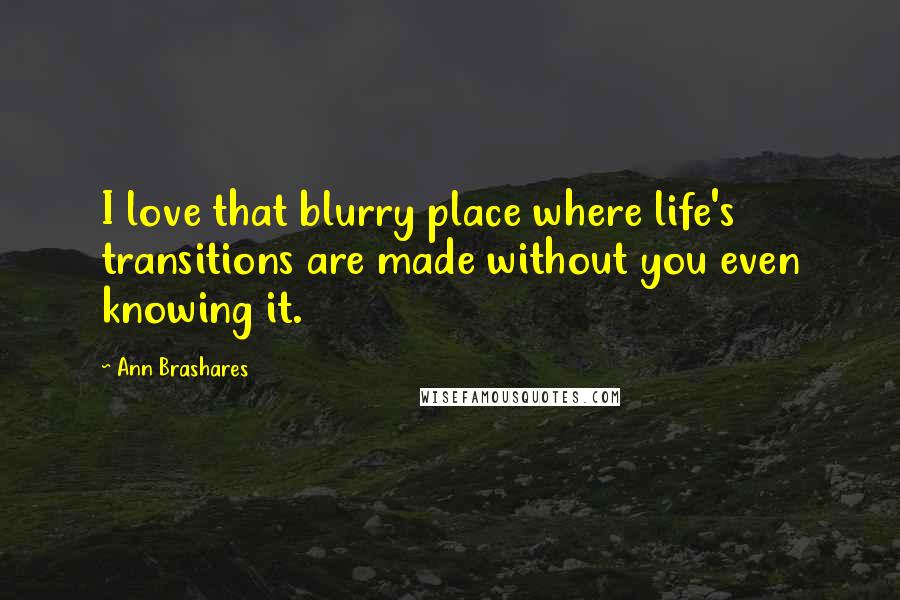 Ann Brashares Quotes: I love that blurry place where life's transitions are made without you even knowing it.