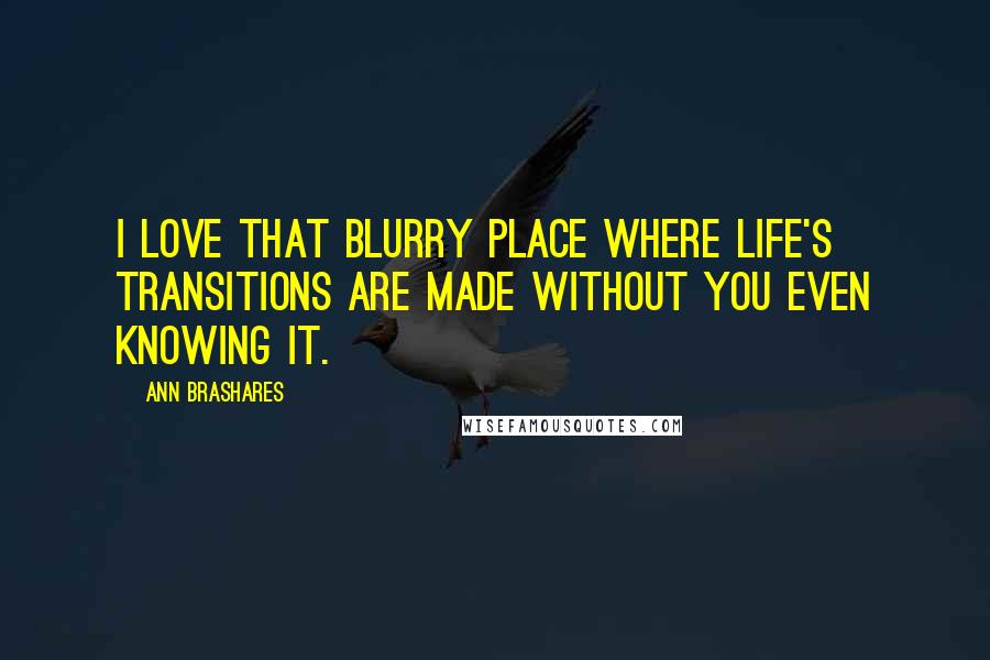 Ann Brashares Quotes: I love that blurry place where life's transitions are made without you even knowing it.