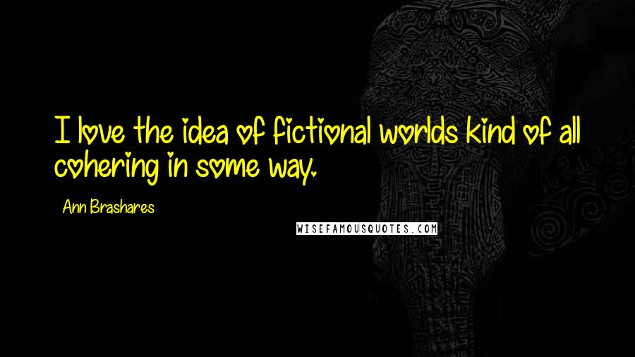 Ann Brashares Quotes: I love the idea of fictional worlds kind of all cohering in some way.