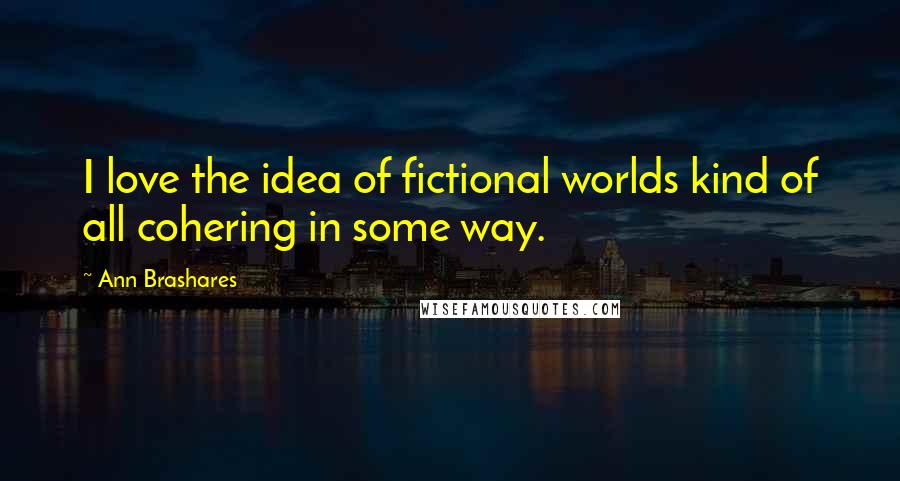 Ann Brashares Quotes: I love the idea of fictional worlds kind of all cohering in some way.