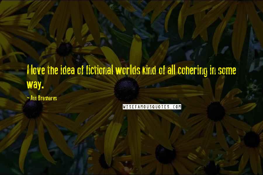 Ann Brashares Quotes: I love the idea of fictional worlds kind of all cohering in some way.