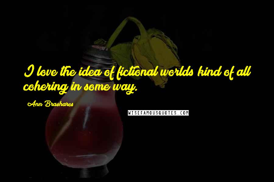 Ann Brashares Quotes: I love the idea of fictional worlds kind of all cohering in some way.