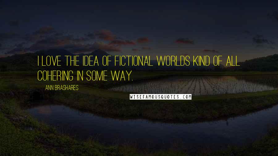 Ann Brashares Quotes: I love the idea of fictional worlds kind of all cohering in some way.