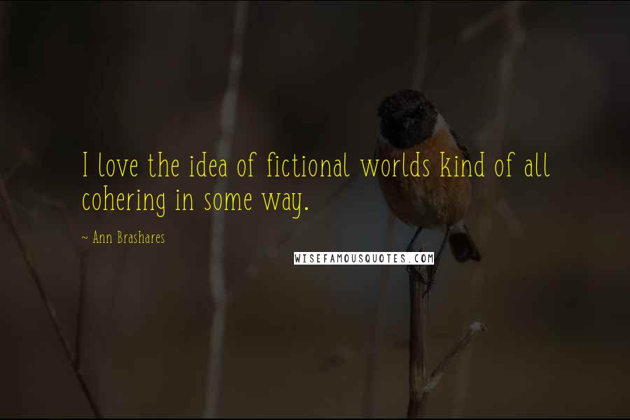 Ann Brashares Quotes: I love the idea of fictional worlds kind of all cohering in some way.
