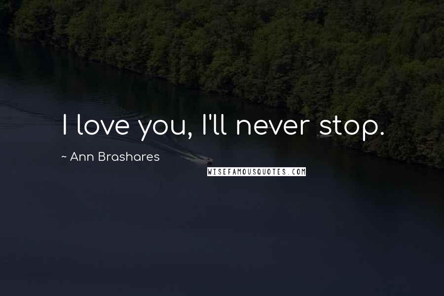 Ann Brashares Quotes: I love you, I'll never stop.