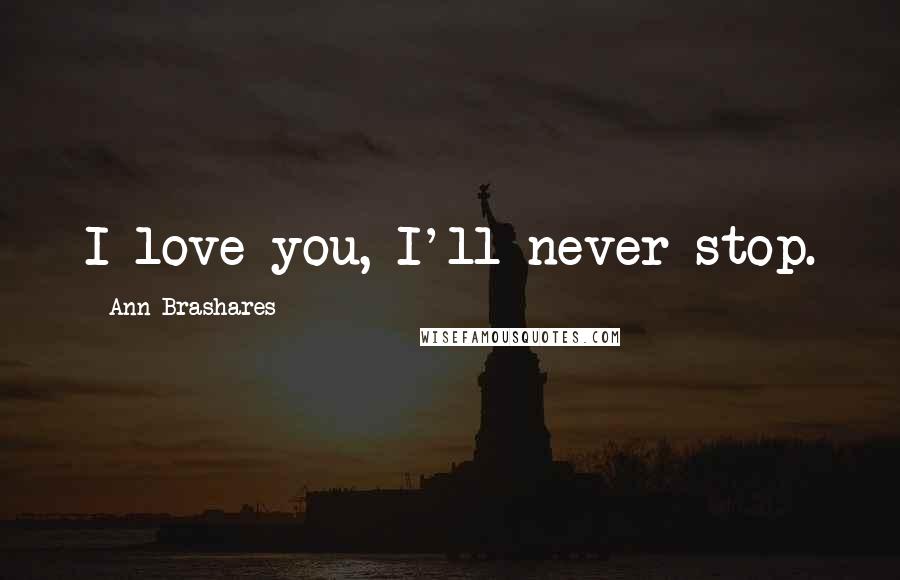 Ann Brashares Quotes: I love you, I'll never stop.