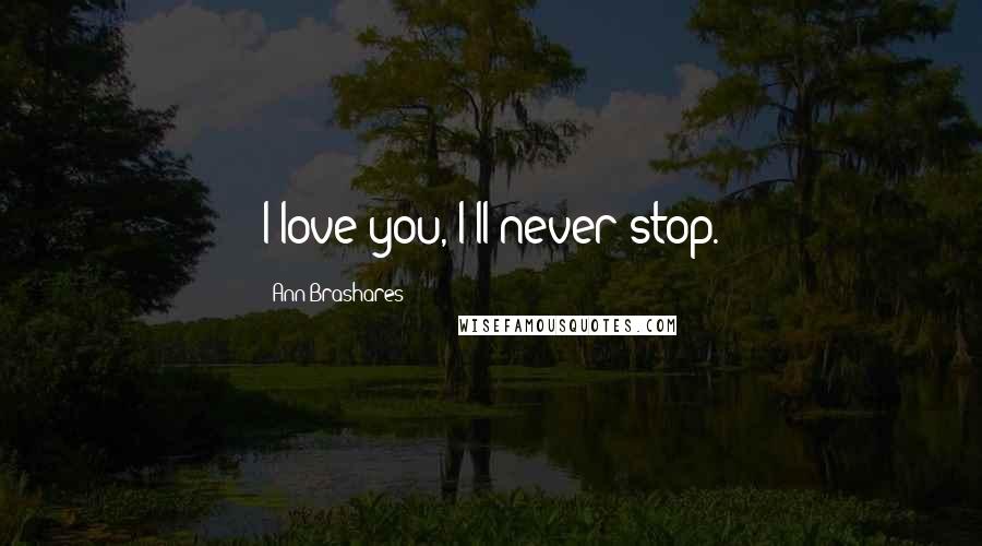 Ann Brashares Quotes: I love you, I'll never stop.