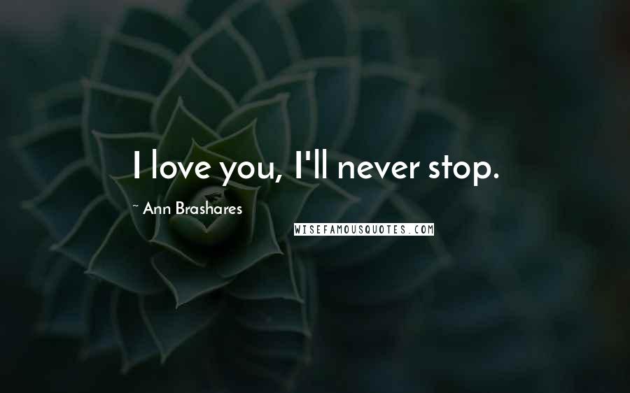 Ann Brashares Quotes: I love you, I'll never stop.