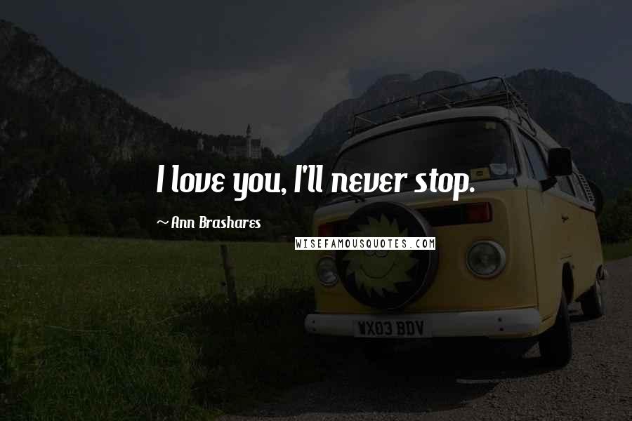 Ann Brashares Quotes: I love you, I'll never stop.