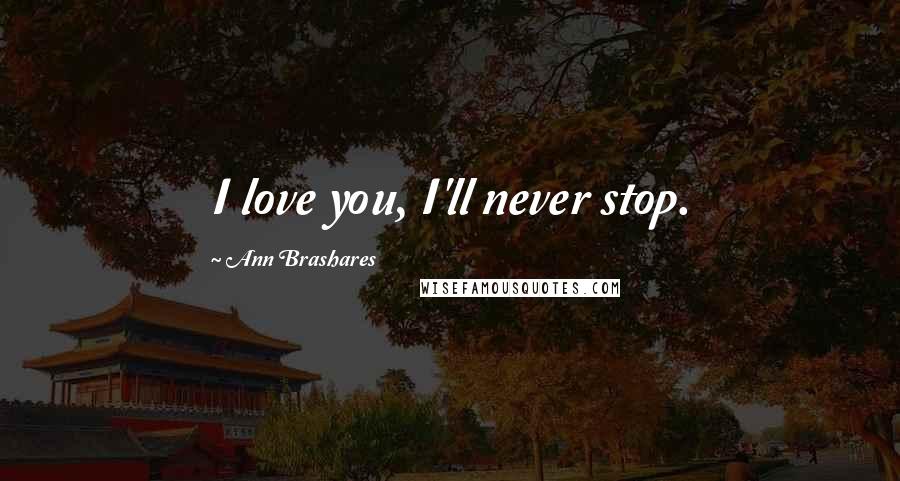 Ann Brashares Quotes: I love you, I'll never stop.