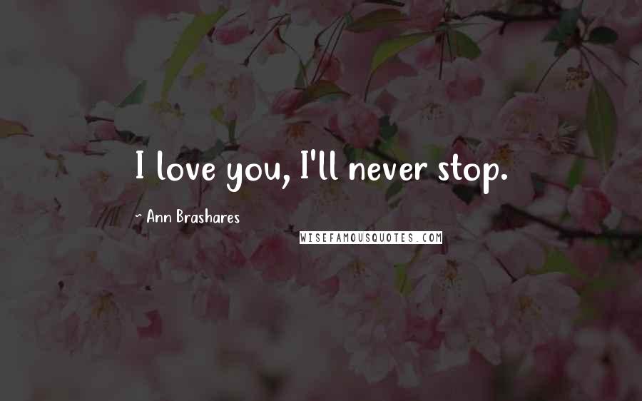 Ann Brashares Quotes: I love you, I'll never stop.