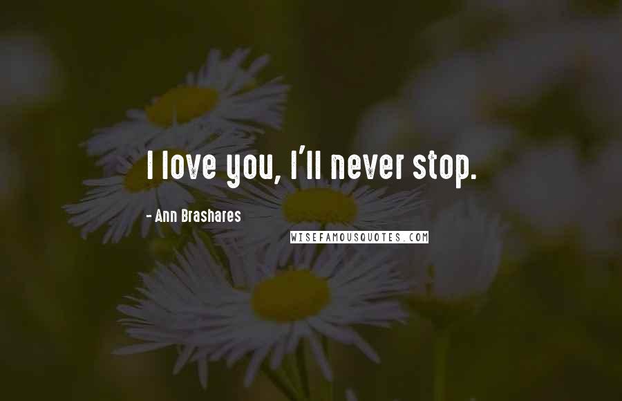 Ann Brashares Quotes: I love you, I'll never stop.