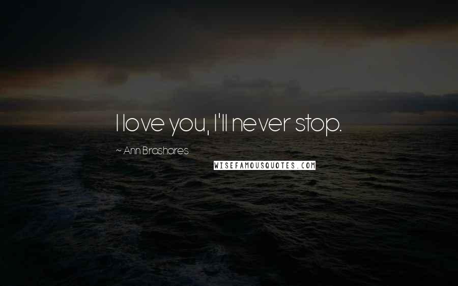 Ann Brashares Quotes: I love you, I'll never stop.