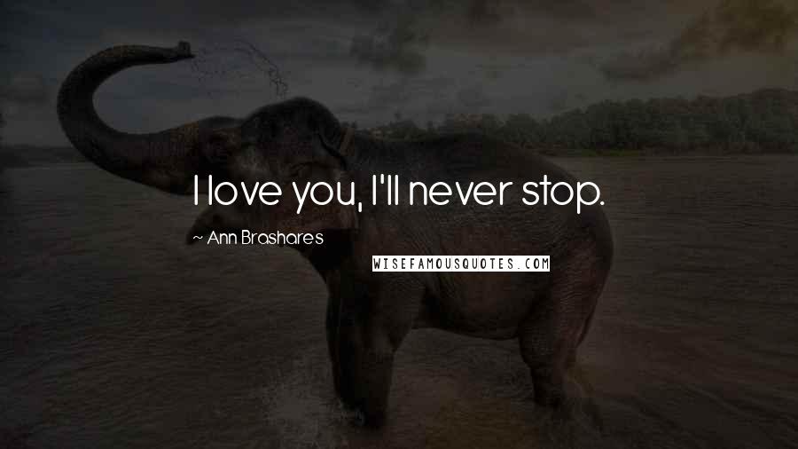 Ann Brashares Quotes: I love you, I'll never stop.